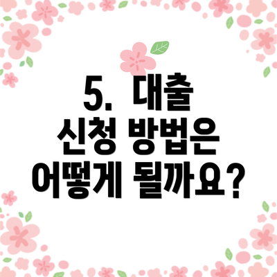 5.  대출 신청 방법은 어떻게 될까요?