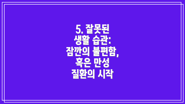 5. 잘못된 생활 습관: 잠깐의 불편함, 혹은 만성 질환의 시작