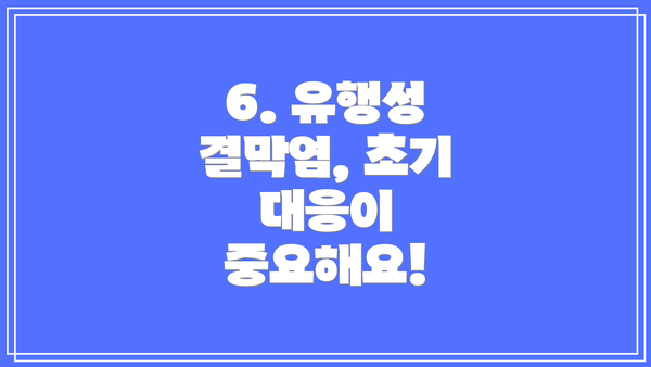 6. 유행성 결막염, 초기 대응이 중요해요!