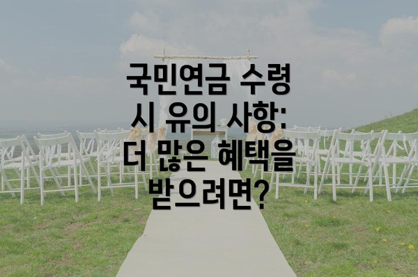 국민연금 수령 시 유의 사항: 더 많은 혜택을 받으려면?