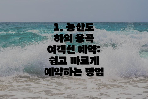 1. 능산도 하의 웅곡 여객선 예약:  쉽고 빠르게 예약하는 방법