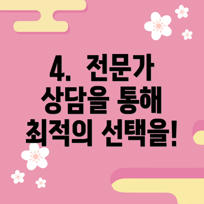 4.  전문가 상담을 통해 최적의 선택을!