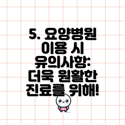 5. 요양병원 이용 시 유의사항:  더욱 원활한 진료를 위해!