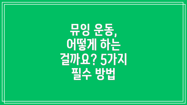 뮤잉 운동, 어떻게 하는 걸까요? 5가지 필수 방법