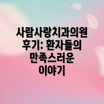사람사랑치과의원 후기: 환자들의 만족스러운 이야기