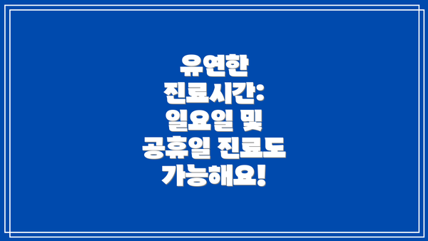 유연한 진료시간: 일요일 및 공휴일 진료도 가능해요!