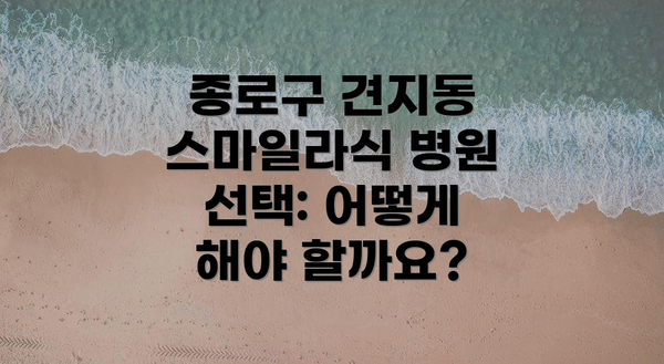 종로구 견지동 스마일라식 병원 선택: 어떻게 해야 할까요?