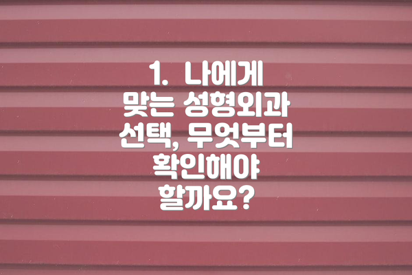 1.  나에게 맞는 성형외과 선택, 무엇부터 확인해야 할까요?