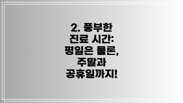 2. 풍부한 진료 시간: 평일은 물론, 주말과 공휴일까지!