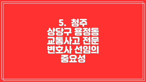 5.  청주 상당구 용정동 교통사고 전문 변호사 선임의 중요성