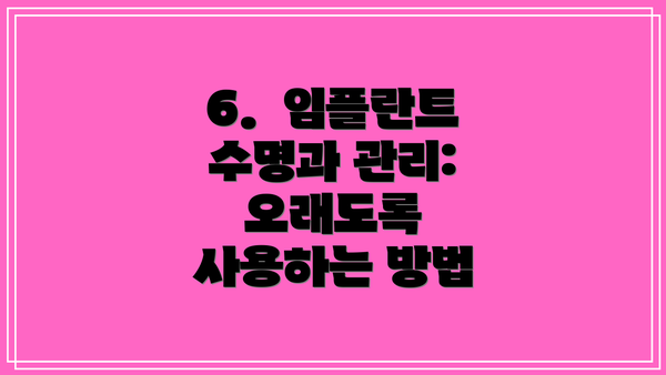 6.  임플란트 수명과 관리:  오래도록 사용하는 방법