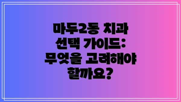 마두2동 치과 선택 가이드: 무엇을 고려해야 할까요?