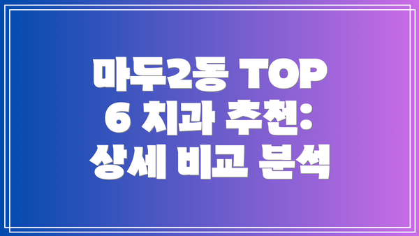 마두2동 TOP 6 치과 추천: 상세 비교 분석
