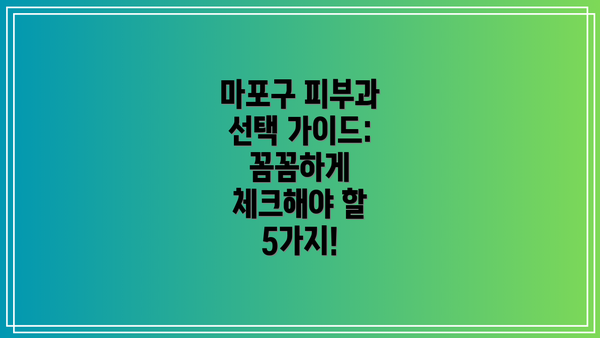 마포구 피부과 선택 가이드: 꼼꼼하게 체크해야 할 5가지!