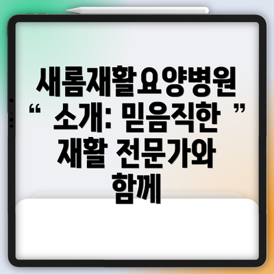 새롬재활요양병원 소개: 믿음직한 재활 전문가와 함께