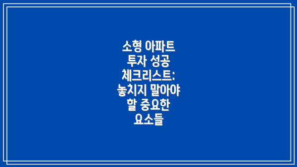 소형 아파트 투자 성공 체크리스트:  놓치지 말아야 할 중요한 요소들