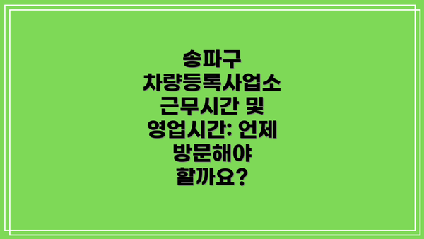 송파구 차량등록사업소 근무시간 및 영업시간: 언제 방문해야 할까요?