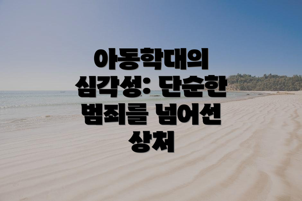 아동학대의 심각성: 단순한 범죄를 넘어선 상처