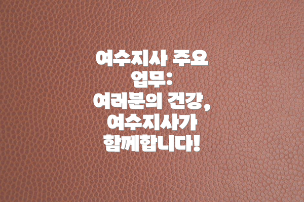 여수지사 주요 업무:  여러분의 건강, 여수지사가 함께합니다!