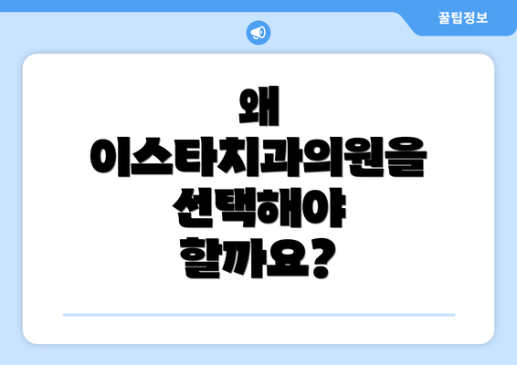 왜 이스타치과의원을 선택해야 할까요?