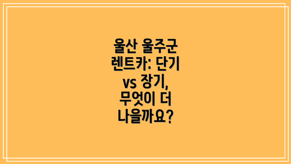 울산 울주군 렌트카: 단기 vs 장기, 무엇이 더 나을까요?