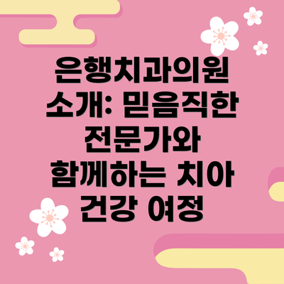 은행치과의원 소개: 믿음직한 전문가와 함께하는 치아 건강 여정