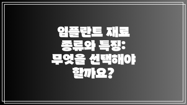 임플란트 재료 종류와 특징: 무엇을 선택해야 할까요?