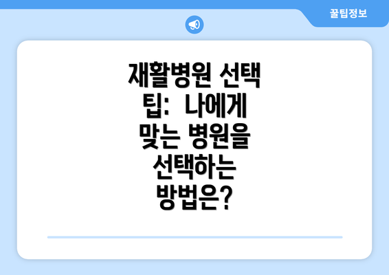 재활병원 선택 팁:  나에게 맞는 병원을 선택하는 방법은?