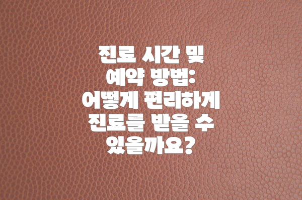 진료 시간 및 예약 방법: 어떻게 편리하게 진료를 받을 수 있을까요?