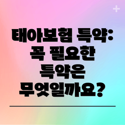 태아보험 특약: 꼭 필요한 특약은 무엇일까요?