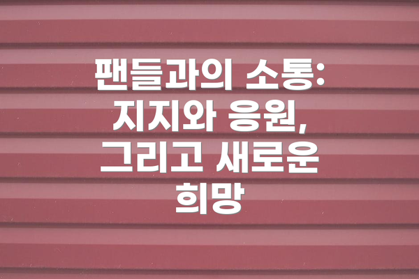 팬들과의 소통: 지지와 응원, 그리고 새로운 희망