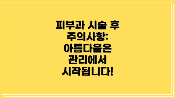 피부과 시술 후 주의사항:  아름다움은 관리에서 시작됩니다!