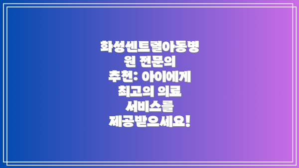 화성센트럴아동병원 전문의 추천: 아이에게 최고의 의료 서비스를 제공받으세요!