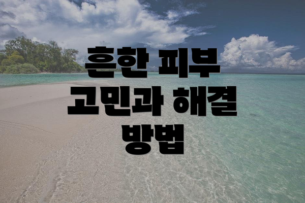 흔한 피부 고민과 해결 방법