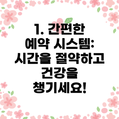 1. 간편한 예약 시스템: 시간을 절약하고 건강을 챙기세요!