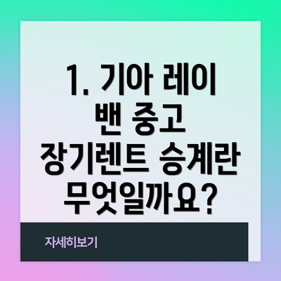 1. 기아 레이 밴 중고 장기렌트 승계란 무엇일까요?