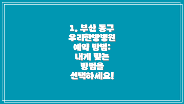 1. 부산 동구 우리한방병원 예약 방법:  내게 맞는 방법을 선택하세요!