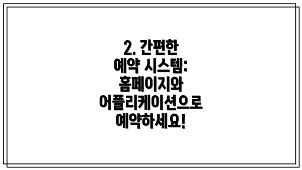 2. 간편한 예약 시스템:  홈페이지와 어플리케이션으로 예약하세요!