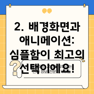 2. 배경화면과 애니메이션: 심플함이 최고의 선택이에요!