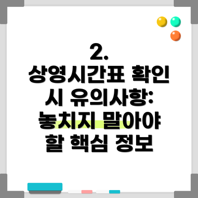 2.  상영시간표 확인 시 유의사항: 놓치지 말아야 할 핵심 정보