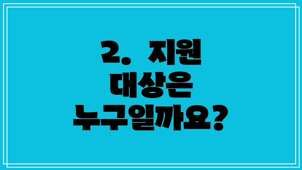 2.  지원 대상은 누구일까요?