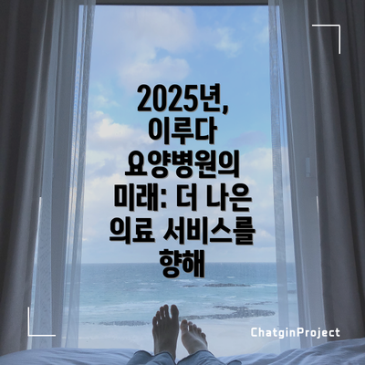 2025년, 이루다 요양병원의 미래: 더 나은 의료 서비스를 향해