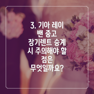 3. 기아 레이 밴 중고 장기렌트 승계 시 주의해야 할 점은 무엇일까요?