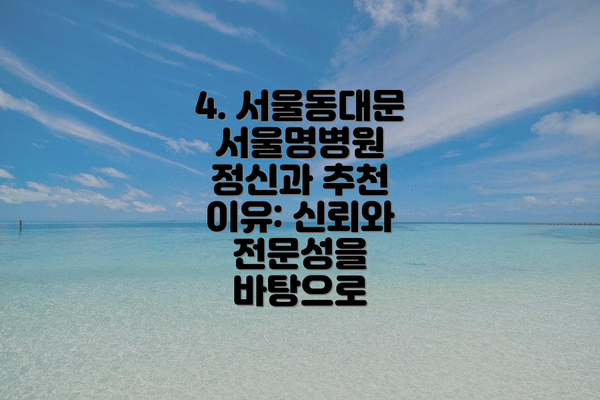 4. 서울동대문서울명병원 정신과 추천 이유: 신뢰와 전문성을 바탕으로