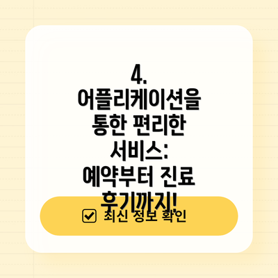 4.  어플리케이션을 통한 편리한 서비스: 예약부터 진료 후기까지!