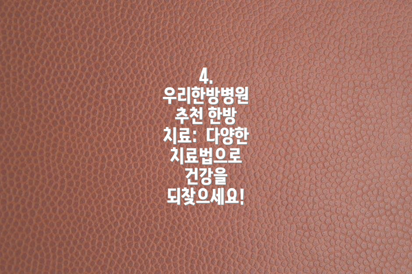4.  우리한방병원 추천 한방 치료:  다양한 치료법으로 건강을 되찾으세요!