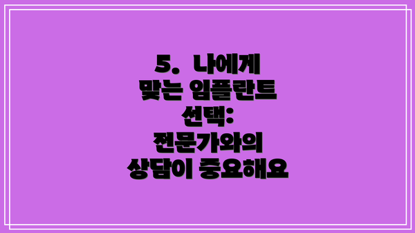 5.  나에게 맞는 임플란트 선택: 전문가와의 상담이 중요해요