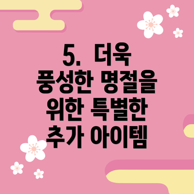 5.  더욱 풍성한 명절을 위한 특별한 추가 아이템