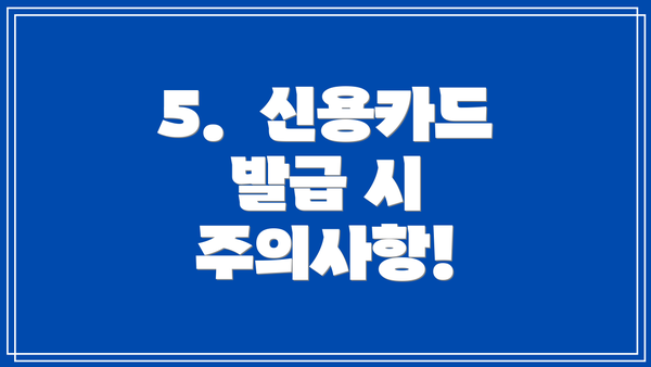 5.  신용카드 발급 시 주의사항!