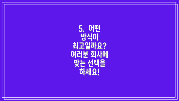 5.  어떤 방식이 최고일까요?  여러분 회사에 맞는 선택을 하세요!